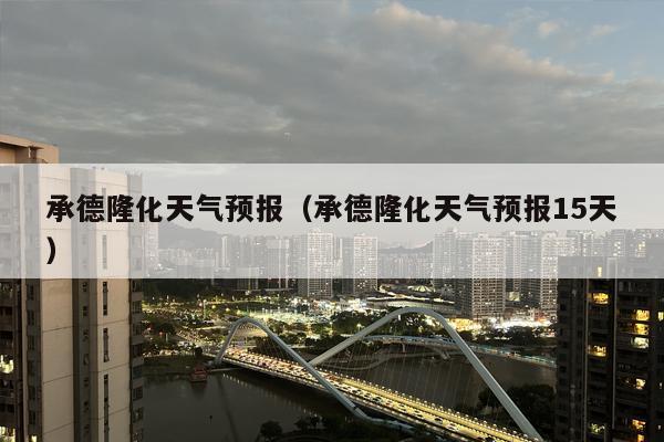 承德隆化天气预报（承德隆化天气预报15天）