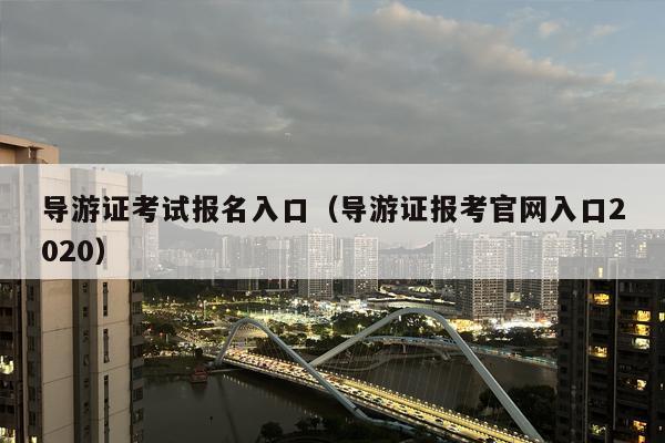 导游证考试报名入口（导游证报考官网入口2020）