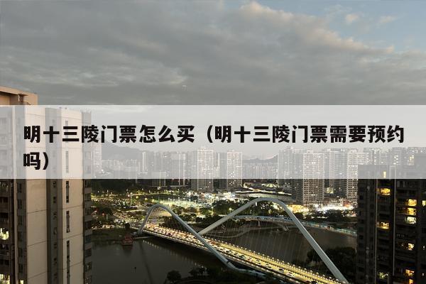 明十三陵门票怎么买（明十三陵门票需要预约吗）