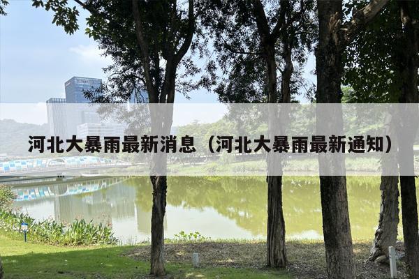 河北大暴雨最新消息（河北大暴雨最新通知）