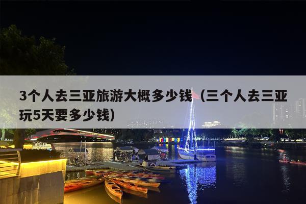 3个人去三亚旅游大概多少钱（三个人去三亚玩5天要多少钱）