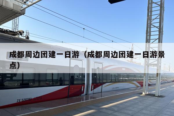 成都周边团建一日游（成都周边团建一日游景点）