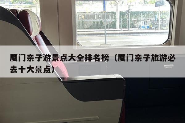 厦门亲子游景点大全排名榜（厦门亲子旅游必去十大景点）