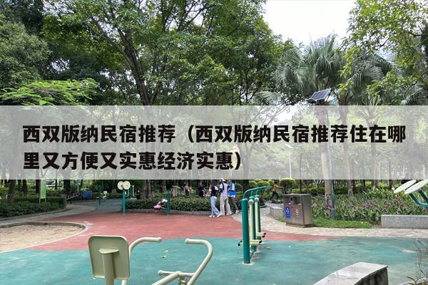 西双版纳民宿推荐（西双版纳民宿推荐住在哪里又方便又实惠经济实惠）