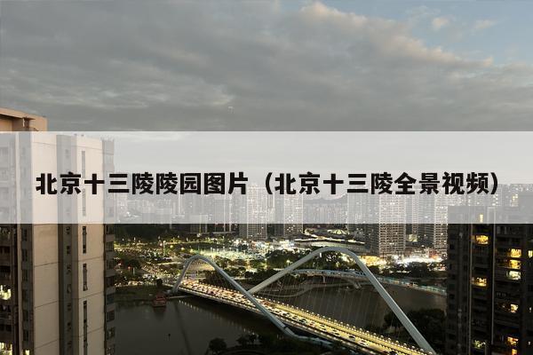 北京十三陵陵园图片（北京十三陵全景视频）