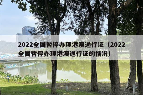 2022全国暂停办理港澳通行证（2022全国暂停办理港澳通行证的情况）