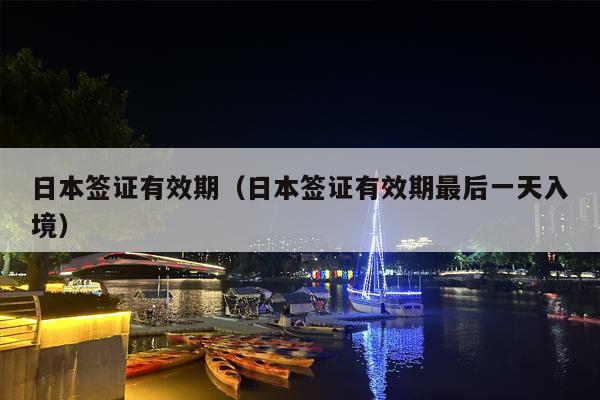 日本签证有效期（日本签证有效期最后一天入境）