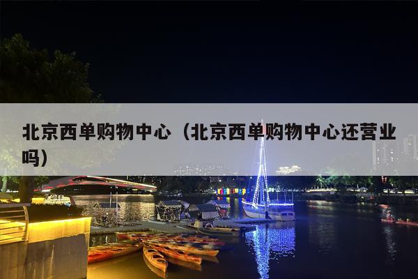 北京西单购物中心（北京西单购物中心还营业吗）