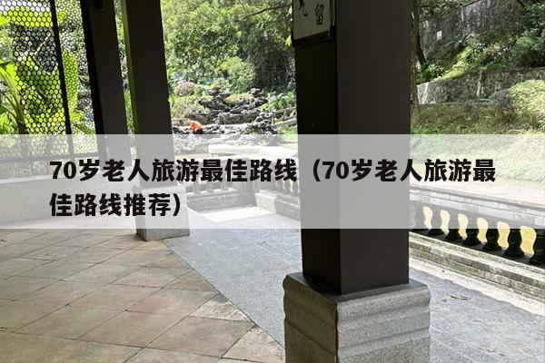 70岁老人旅游最佳路线（70岁老人旅游最佳路线推荐）