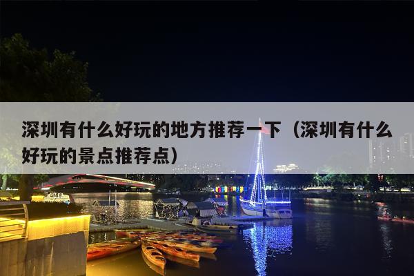 深圳有什么好玩的地方推荐一下（深圳有什么好玩的景点推荐点）