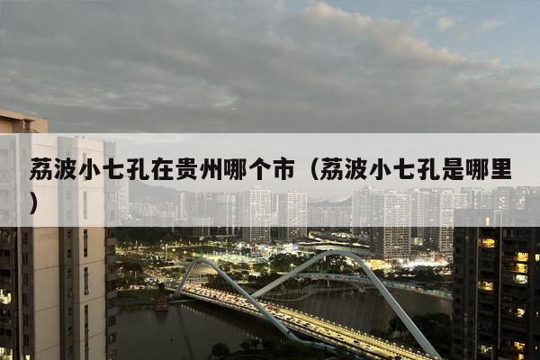 荔波小七孔在贵州哪个市（荔波小七孔是哪里）