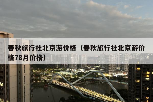 春秋旅行社北京游价格（春秋旅行社北京游价格78月价格）