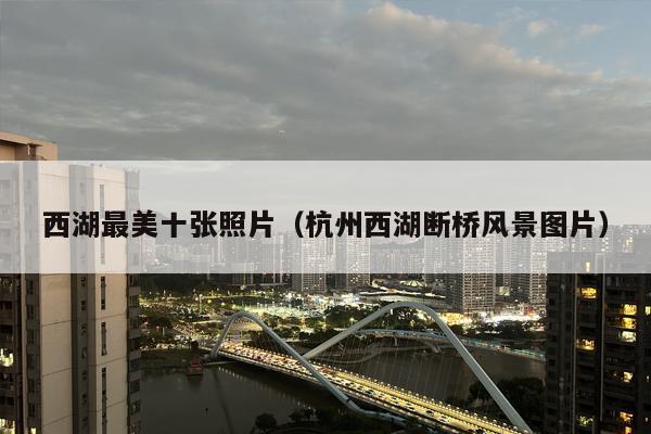 西湖最美十张照片（杭州西湖断桥风景图片）
