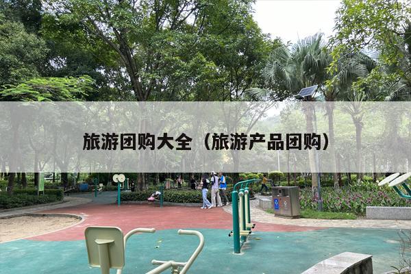 旅游团购大全（旅游产品团购）