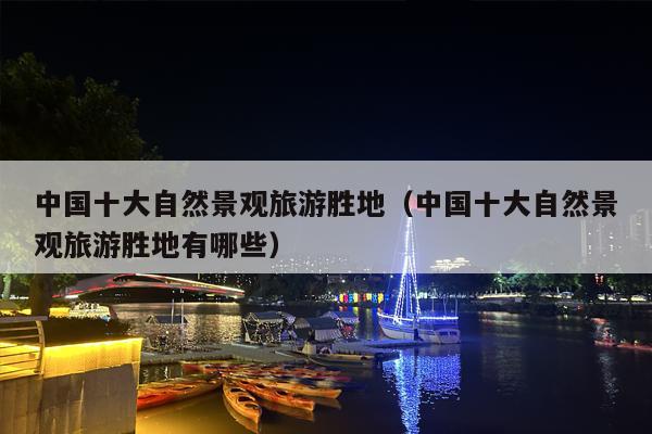 中国十大自然景观旅游胜地（中国十大自然景观旅游胜地有哪些）