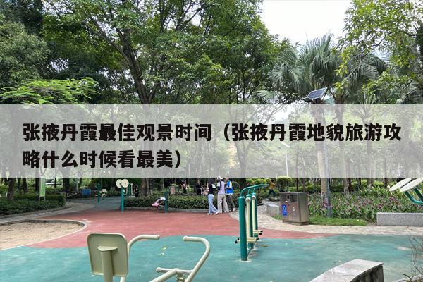 张掖丹霞最佳观景时间（张掖丹霞地貌旅游攻略什么时候看最美）