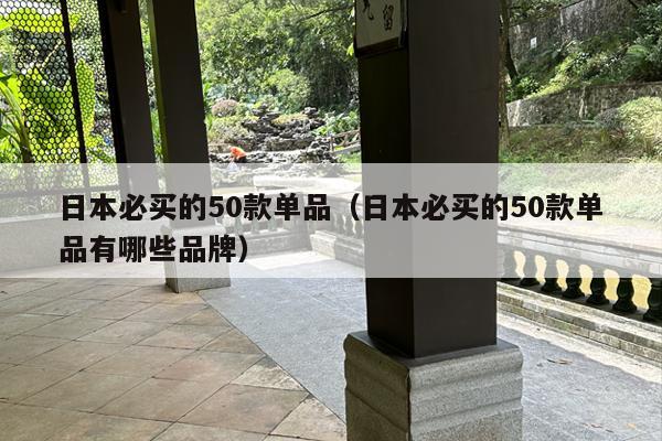 日本必买的50款单品（日本必买的50款单品有哪些品牌）