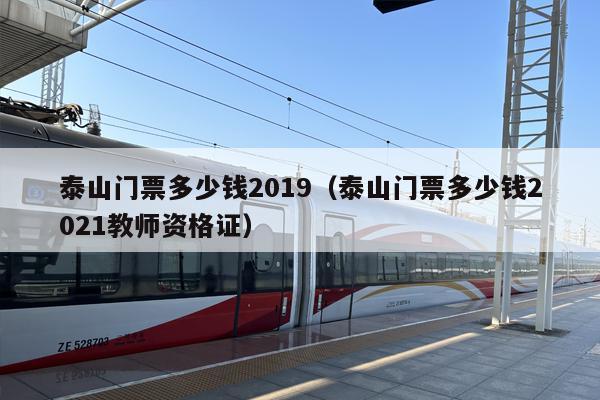 泰山门票多少钱2019（泰山门票多少钱2021教师资格证）