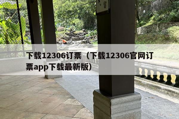 下载12306订票（下载12306官网订票app下载最新版）