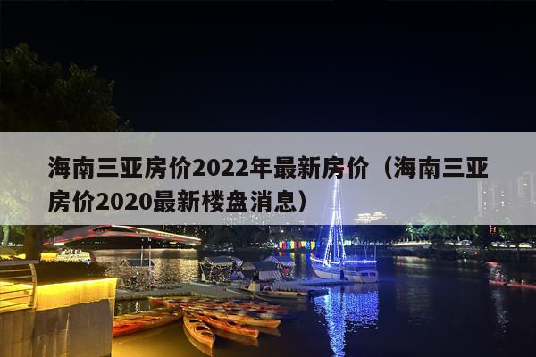 海南三亚房价2022年最新房价（海南三亚房价2020最新楼盘消息）