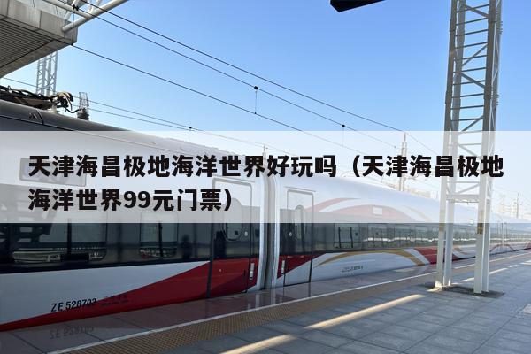 天津海昌极地海洋世界好玩吗（天津海昌极地海洋世界99元门票）