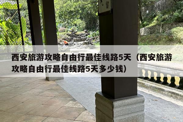 西安旅游攻略自由行最佳线路5天（西安旅游攻略自由行最佳线路5天多少钱）
