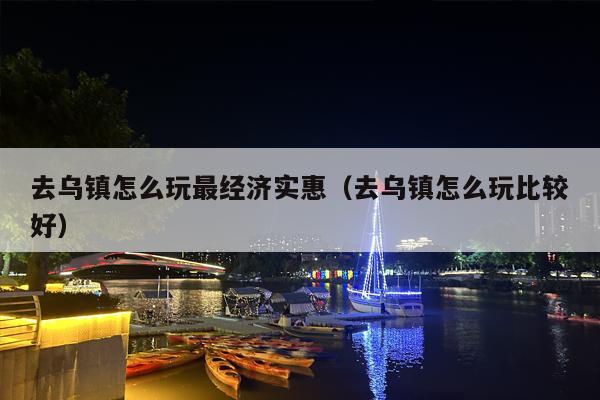 去乌镇怎么玩最经济实惠（去乌镇怎么玩比较好）