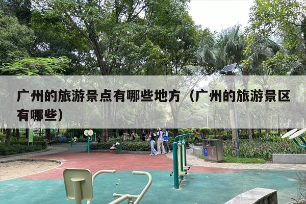 广州的旅游景点有哪些地方（广州的旅游景区有哪些）
