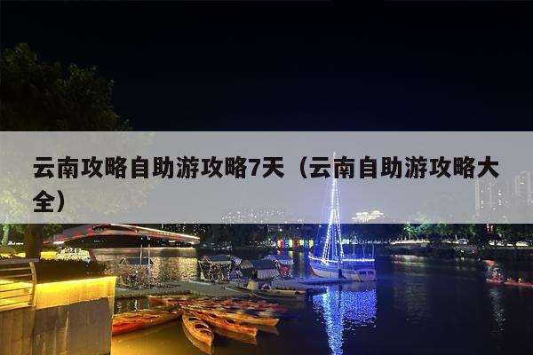 云南攻略自助游攻略7天（云南自助游攻略大全）