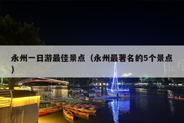 永州一日游最佳景点（永州最著名的5个景点）