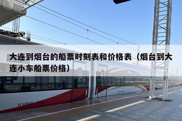 大连到烟台的船票时刻表和价格表（烟台到大连小车船票价格）