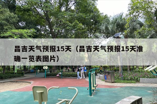昌吉天气预报15天（昌吉天气预报15天准确一览表图片）
