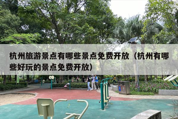 杭州旅游景点有哪些景点免费开放（杭州有哪些好玩的景点免费开放）