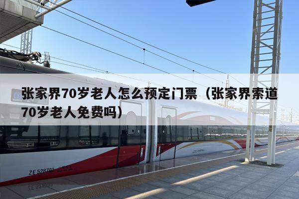 张家界70岁老人怎么预定门票（张家界索道70岁老人免费吗）