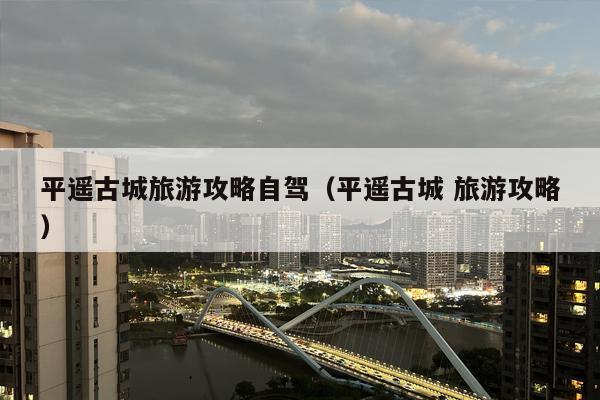 平遥古城旅游攻略自驾（平遥古城 旅游攻略）