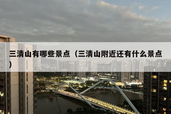 三清山有哪些景点（三清山附近还有什么景点）