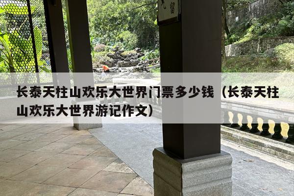 长泰天柱山欢乐大世界门票多少钱（长泰天柱山欢乐大世界游记作文）