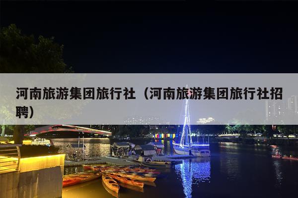 河南旅游集团旅行社（河南旅游集团旅行社招聘）