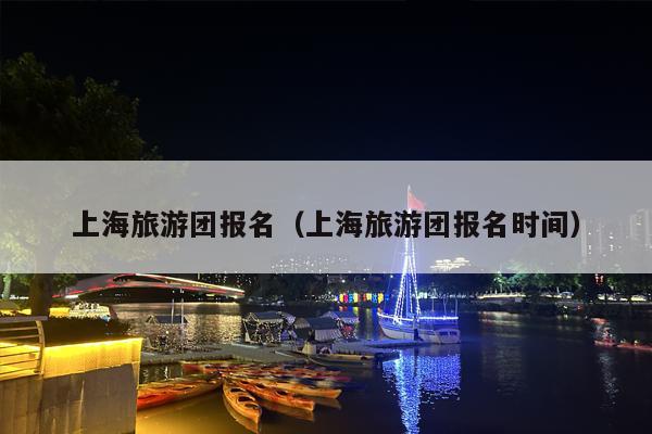上海旅游团报名（上海旅游团报名时间）