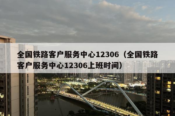 全国铁路客户服务中心12306（全国铁路客户服务中心12306上班时间）