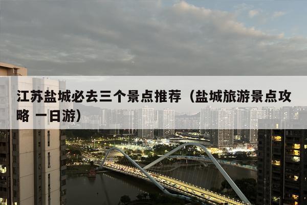 江苏盐城必去三个景点推荐（盐城旅游景点攻略 一日游）