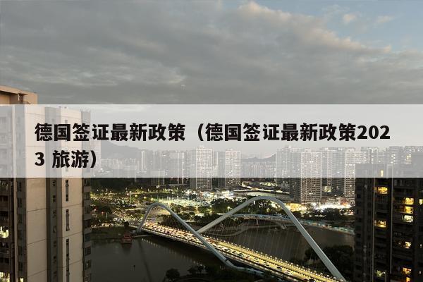 德国签证最新政策（德国签证最新政策2023 旅游）