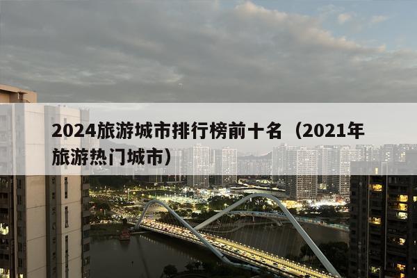 2024旅游城市排行榜前十名（2021年旅游热门城市）