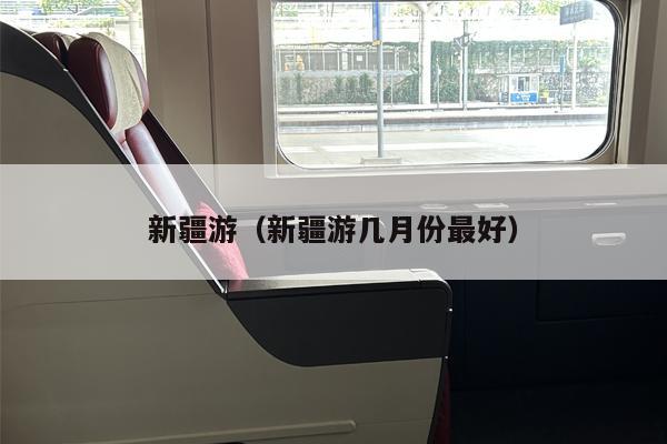 新疆游（新疆游几月份最好）