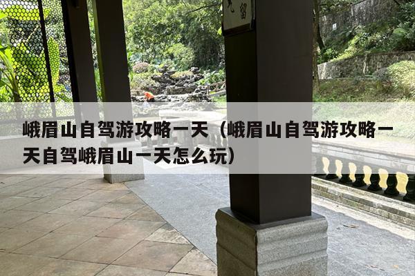 峨眉山自驾游攻略一天（峨眉山自驾游攻略一天自驾峨眉山一天怎么玩）