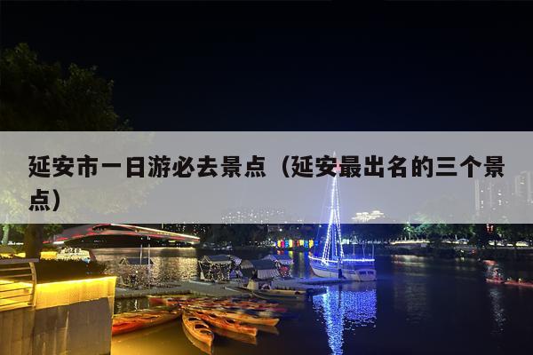 延安市一日游必去景点（延安最出名的三个景点）