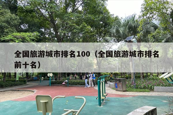 全国旅游城市排名100（全国旅游城市排名前十名）