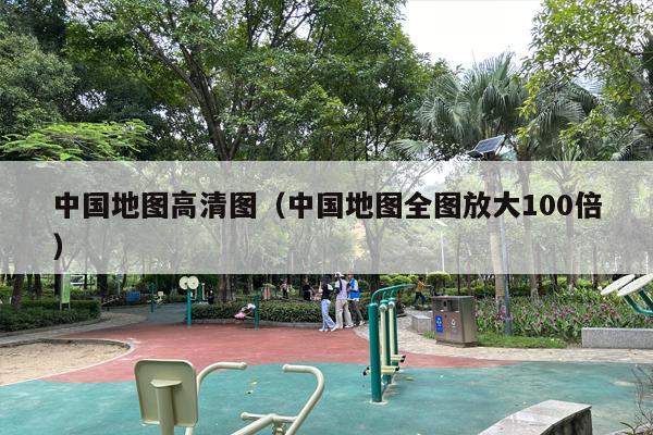 中国地图高清图（中国地图全图放大100倍）