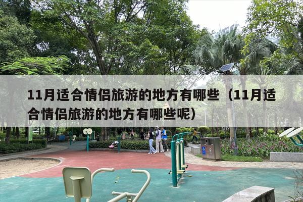 11月适合情侣旅游的地方有哪些（11月适合情侣旅游的地方有哪些呢）