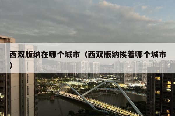 西双版纳在哪个城市（西双版纳挨着哪个城市）